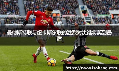 曼彻斯特联与纽卡斯尔联的激烈对决谁将笑到最后