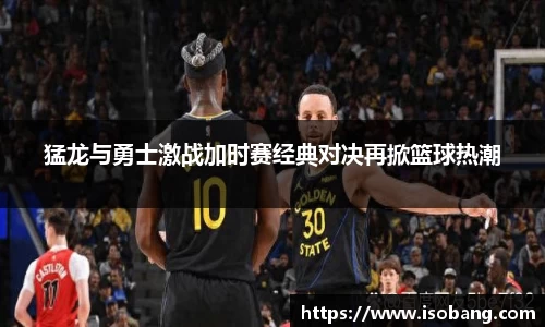 猛龙与勇士激战加时赛经典对决再掀篮球热潮